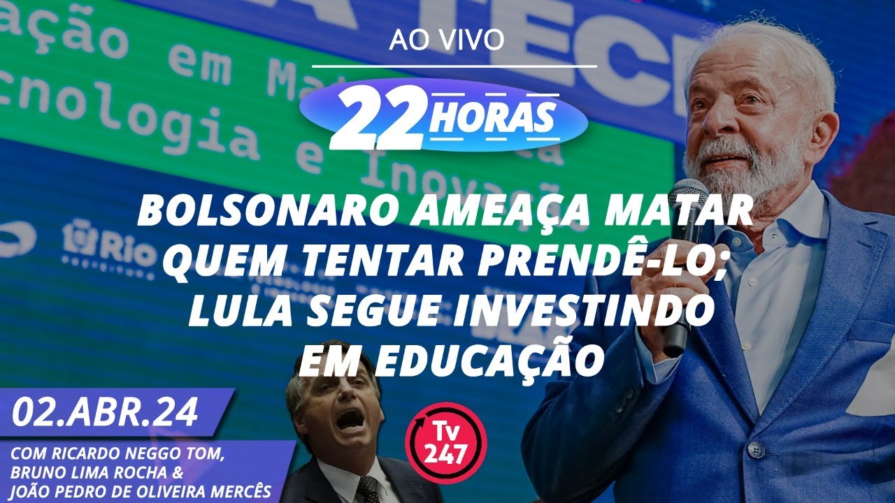 22 horas – Bolsonaro ameaça matar quem tentar prendê-lo Lula segue investindo em educação (02.04.24)