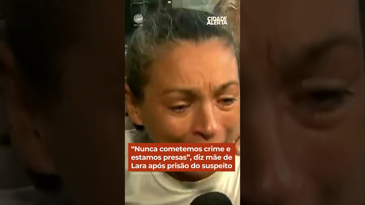 “Nunca cometemos crime e ficamos presas”, diz mãe de Lara após prisão do suspeito #cidadealerta