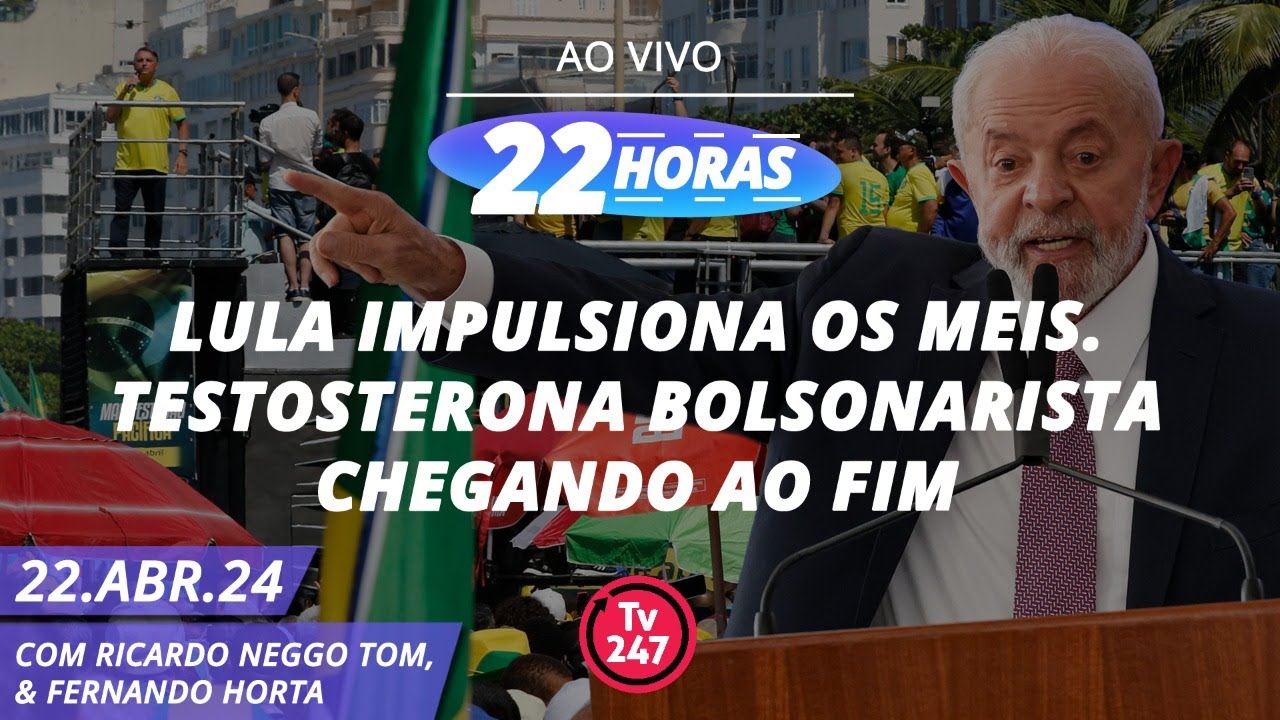 22 horas – Lula impulsiona os MEIs. Testosterona bolsonarista chegando ao fim 22.04.24