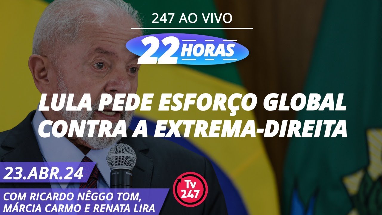 22 horas – Lula pede esforço global contra a extrema-direita 23.04.24